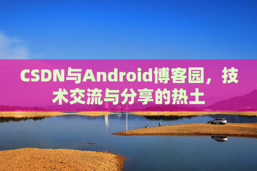 CSDN与Android博客园，技术交流与分享的热土